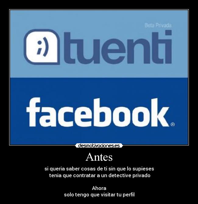 Antes - si queria saber cosas de ti sin que lo supieses
tenia que contratar a un detective privado
Ahora
solo tengo que visitar tu perfil