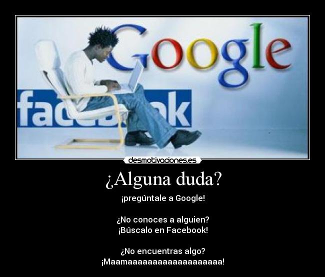 ¿Alguna duda? - ¡pregúntale a Google!

¿No conoces a alguien?
¡Búscalo en Facebook!

¿No encuentras algo?
¡Maamaaaaaaaaaaaaaaaaaaa!