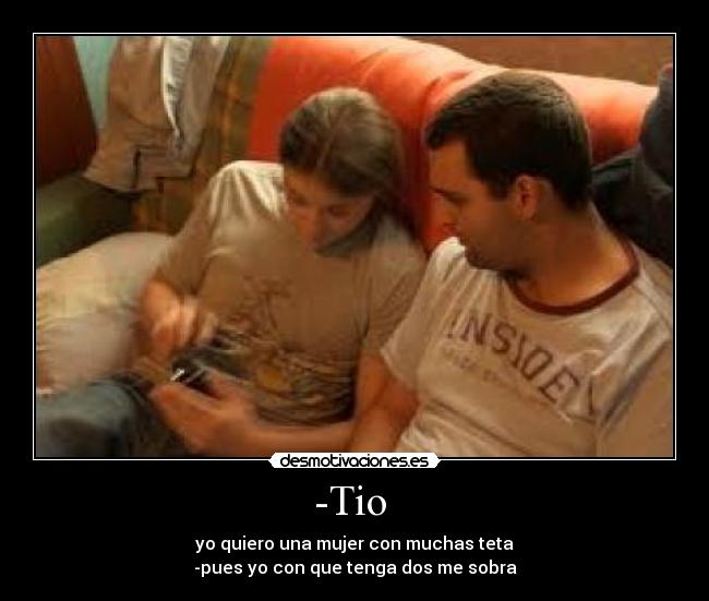 -Tio - yo quiero una mujer con muchas teta
-pues yo con que tenga dos me sobra