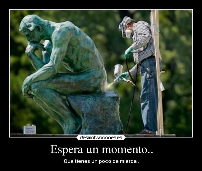 Espera un momento.. - Que tienes un poco de mierda .