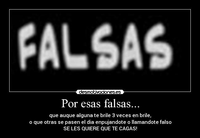 Por esas falsas... - que auque alguna te brile 3 veces en brile,
o que otras se pasen el dia enpujandote o llamandote falso
SE LES QUIERE QUE TE CAGAS!