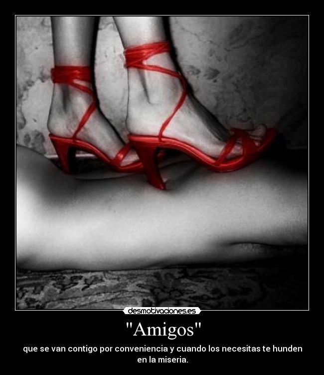 Amigos - que se van contigo por conveniencia y cuando los necesitas te hunden en la miseria.