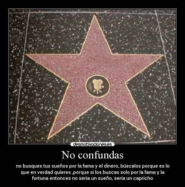 No confundas - no busques tus sueños por la fama y el dinero, búscalos porque es lo
que en verdad quieres ,porque si los buscas solo por la fama y la
fortuna entonces no seria un sueño, seria un capricho