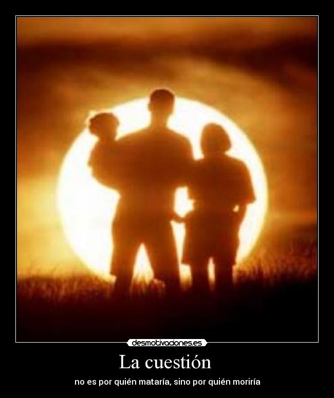 La cuestión - no es por quién mataría, sino por quién moriría