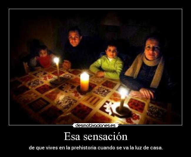 Esa sensación - de que vives en la prehistoria cuando se va la luz de casa.