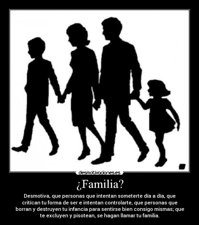 ¿Familia? - Desmotiva, que personas que intentan someterte día a día, que
critícan tu forma de ser e intentan controlarte, que personas que
borran y destruyen tu infancia para sentirse bien consigo mismas; que
te excluyen y pisotean, se hagan llamar tu familia.
