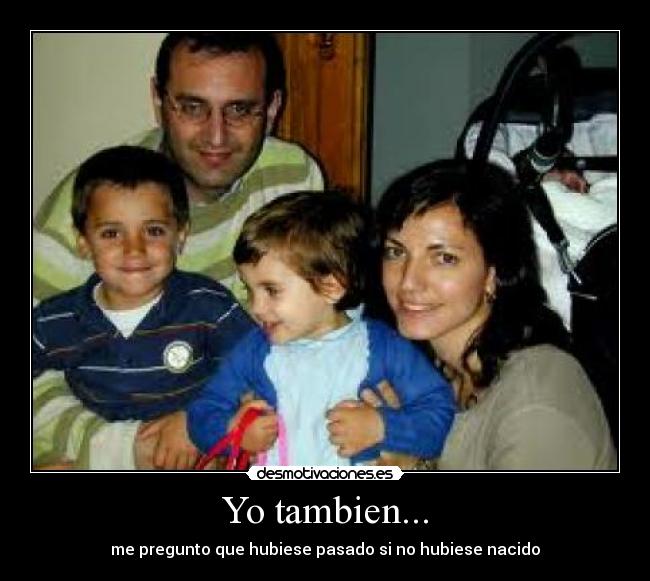 Yo tambien... - me pregunto que hubiese pasado si no hubiese nacido