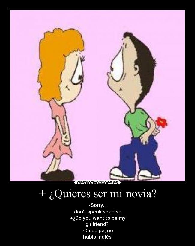 + ¿Quieres ser mi novia? - -Sorry, I
dont speak spanish
+¿Do you want to be my
girlfriend? 
-Disculpa, no
hablo inglés.