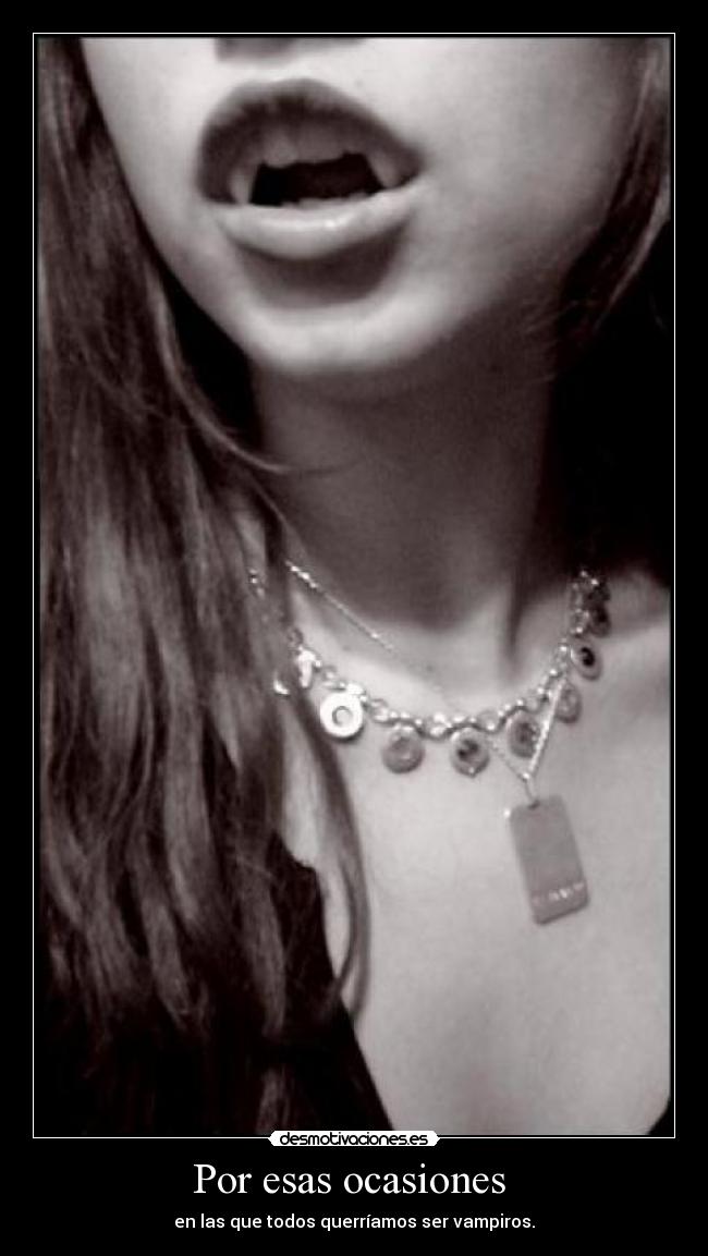 Por esas ocasiones - en las que todos querríamos ser vampiros.