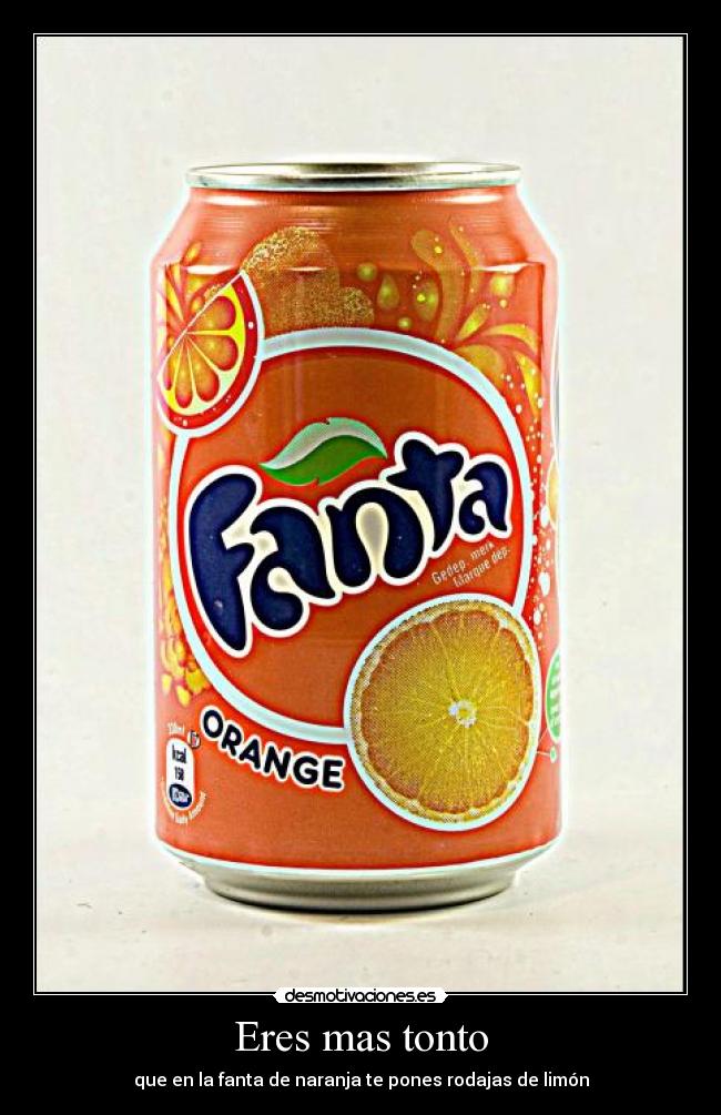 Eres mas tonto - que en la fanta de naranja te pones rodajas de limón