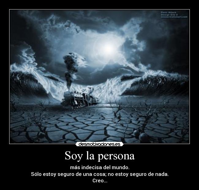 Soy la persona - más indecisa del mundo.
Sólo estoy seguro de una cosa; no estoy seguro de nada.
Creo...