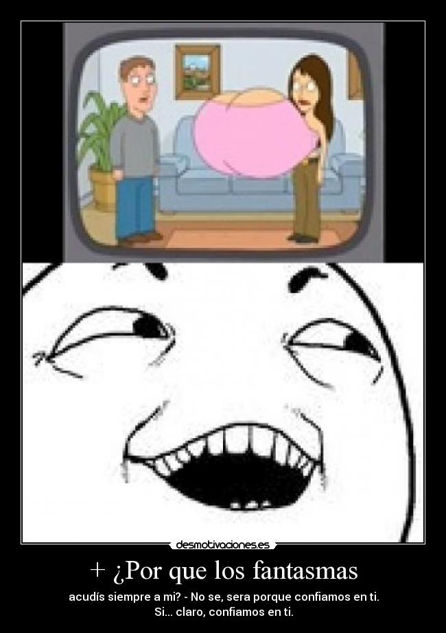 + ¿Por que los fantasmas - acudís siempre a mi? - No se, sera porque confiamos en ti.
Si... claro, confiamos en ti.
