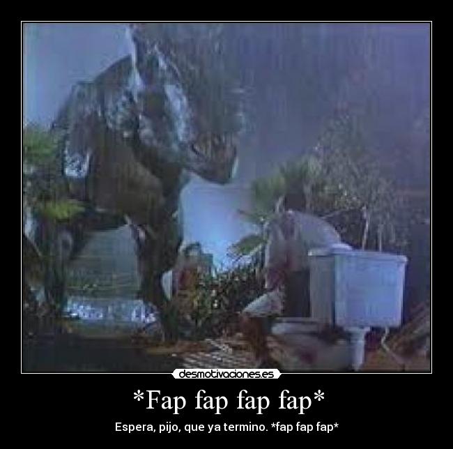 *Fap fap fap fap* - Espera, pijo, que ya termino. *fap fap fap*