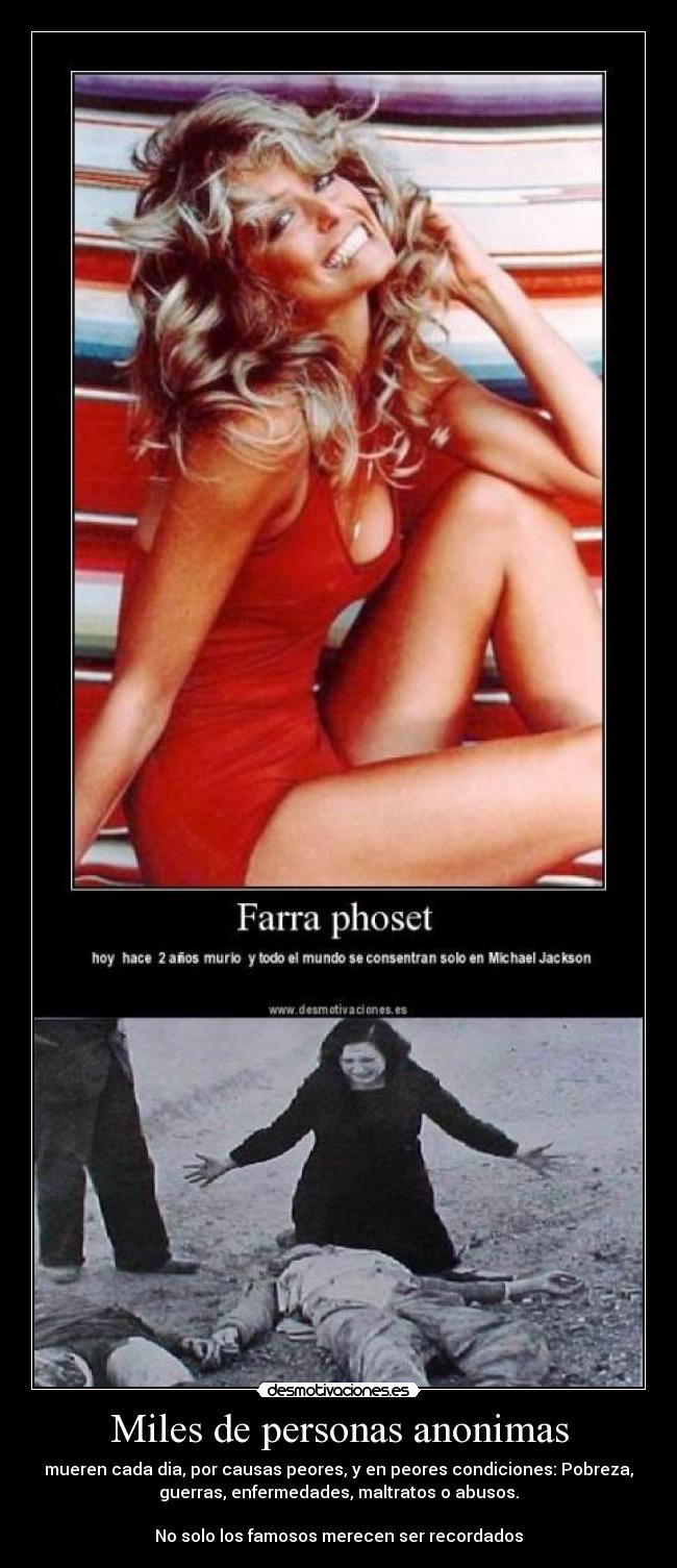 Miles de personas anonimas - mueren cada dia, por causas peores, y en peores condiciones: Pobreza,
guerras, enfermedades, maltratos o abusos.
No solo los famosos merecen ser recordados