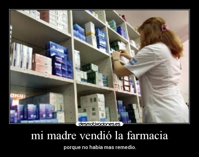 mi madre vendió la farmacia - porque no había mas remedio.
