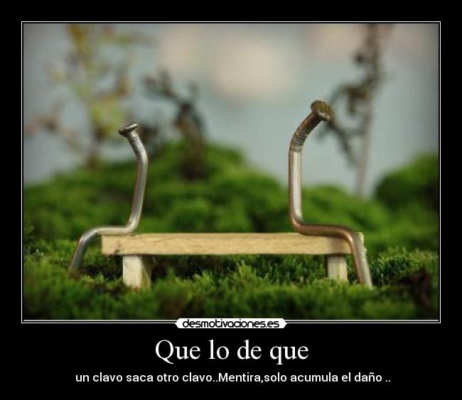 Que lo de que - un clavo saca otro clavo..Mentira,solo acumula el daño ..