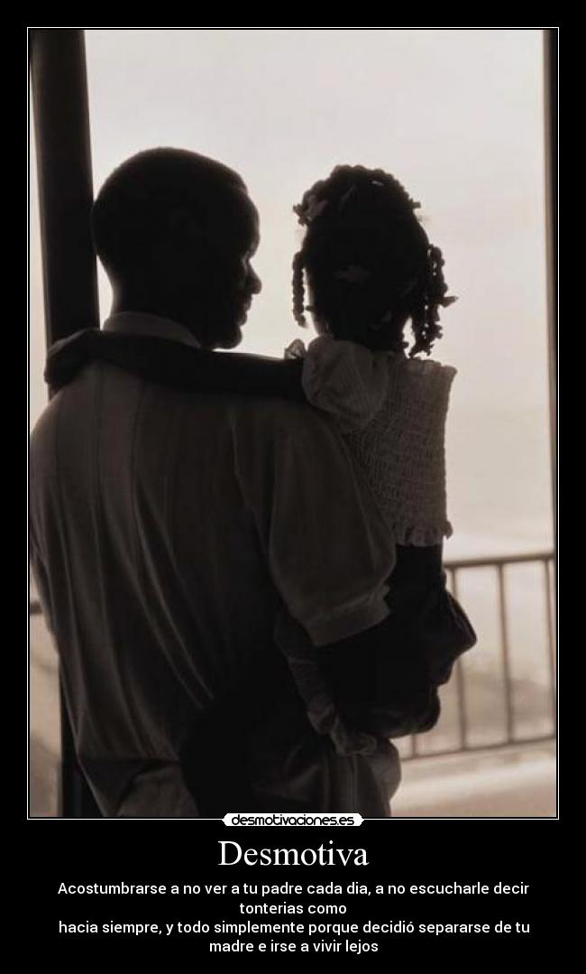 Desmotiva - Acostumbrarse a no ver a tu padre cada dia, a no escucharle decir
tonterias como
hacia siempre, y todo simplemente porque decidió separarse de tu
madre e irse a vivir lejos
