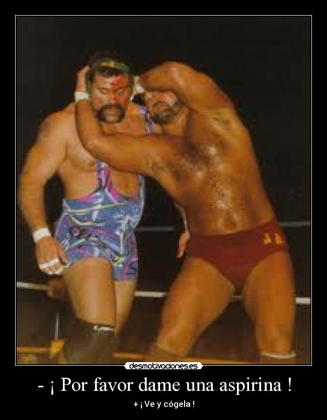 - ¡ Por favor dame una aspirina ! - + ¡ Ve y cógela !