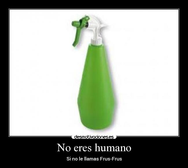 No eres humano - Si no le llamas Frus-Frus