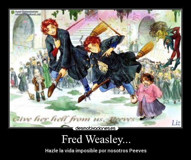 Fred Weasley... - Hazle la vida imposible por nosotros Peeves