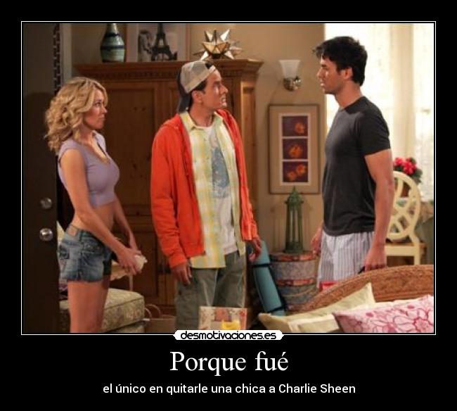 Porque fué - el único en quitarle una chica a Charlie Sheen