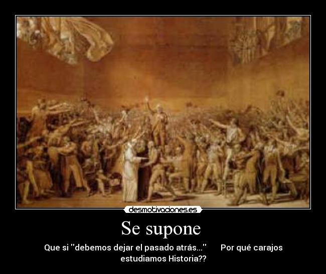 Se supone  - Que si debemos dejar el pasado atrás...       Por qué carajos estudiamos Historia??