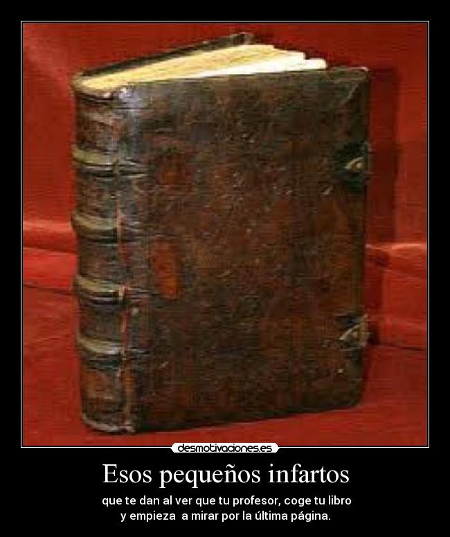 Esos pequeños infartos -  que te dan al ver que tu profesor, coge tu libro
y empieza  a mirar por la última página.