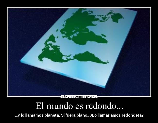 El mundo es redondo... - ...y lo llamamos planeta. Si fuera plano.. ¿Lo llamaríamos redondeta?