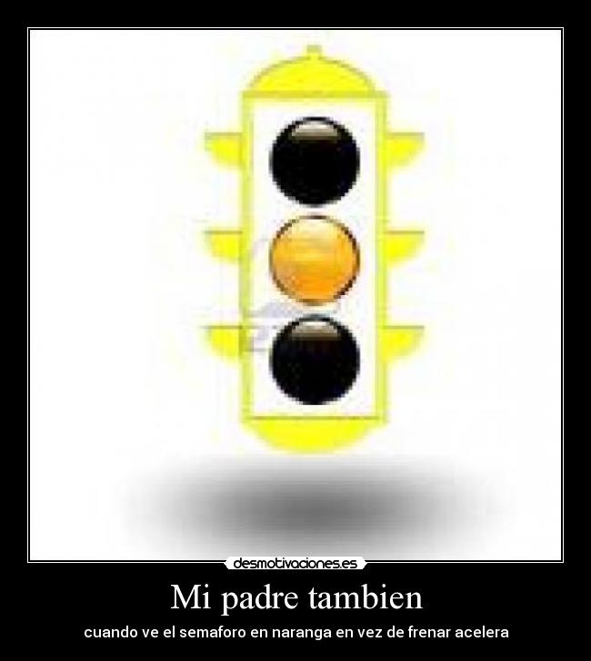 Mi padre tambien - cuando ve el semaforo en naranga en vez de frenar acelera