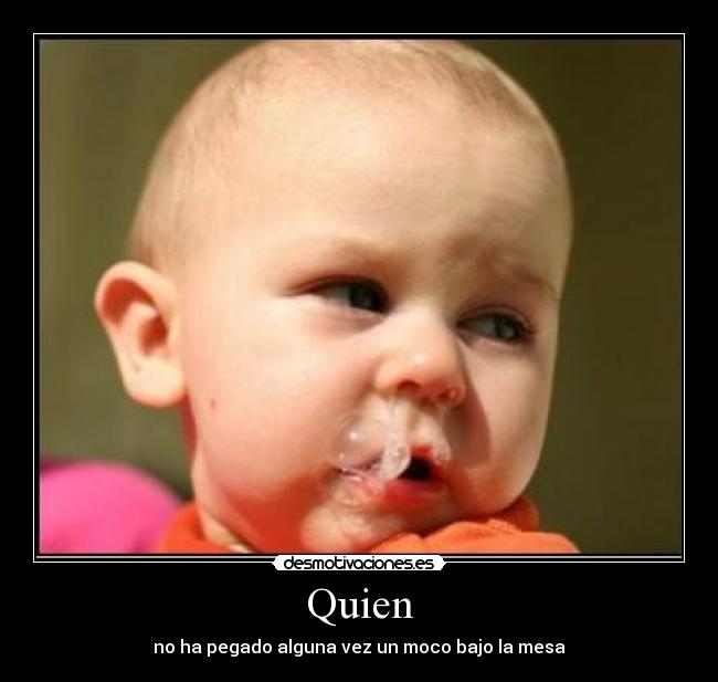 Quien - no ha pegado alguna vez un moco bajo la mesa