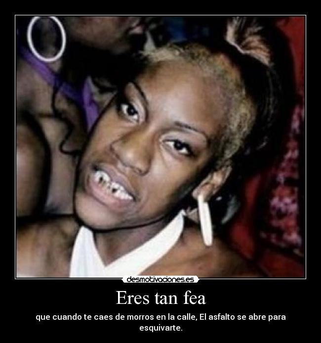 Eres tan fea -