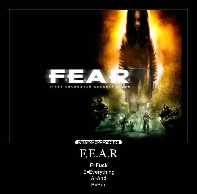 F.E.A.R - F=Fuck
E=Everything
A=And
R=Run