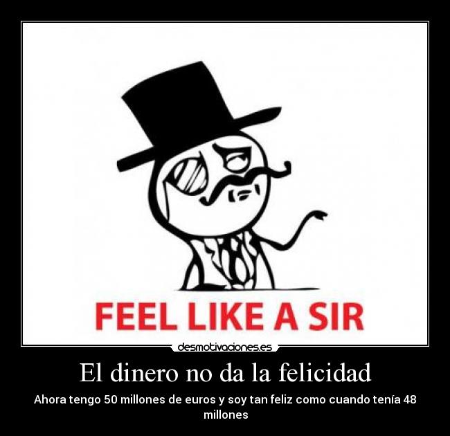 El dinero no da la felicidad - Ahora tengo 50 millones de euros y soy tan feliz como cuando tenía 48 millones