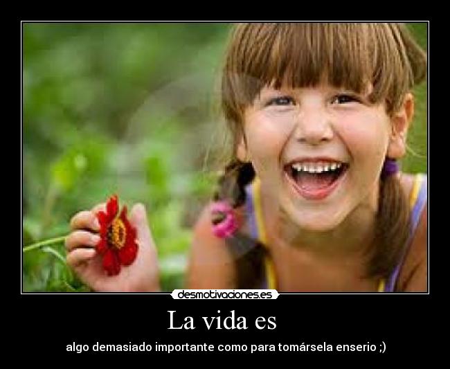 La vida es - algo demasiado importante como para tomársela enserio ;)