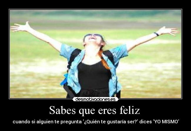 Sabes que eres feliz  - cuando si alguien te pregunta ¿Quién te gustaría ser? dices YO MISMO