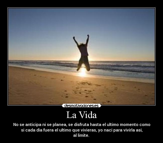 La Vida - No se anticipa ni se planea, se disfruta hasta el ultimo momento como
si cada dia fuera el ultimo que vivieras, yo naci para vivirla asi,
al limite.