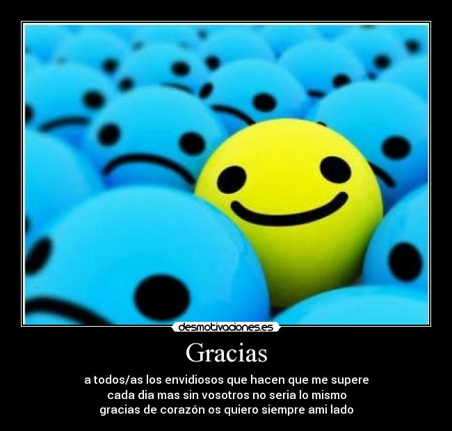 Gracias - a todos/as los envidiosos que hacen que me supere
cada dia mas sin vosotros no seria lo mismo
gracias de corazón os quiero siempre ami lado