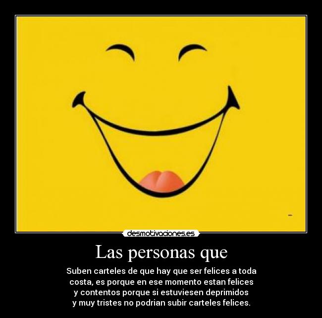 Las personas que - Suben carteles de que hay que ser felices a toda
costa, es porque en ese momento estan felices
y contentos porque si estuviesen deprimidos
y muy tristes no podrian subir carteles felices.