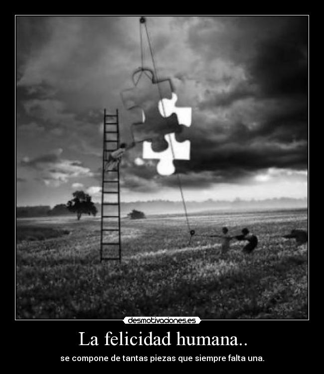 La felicidad humana.. - se compone de tantas piezas que siempre falta una.