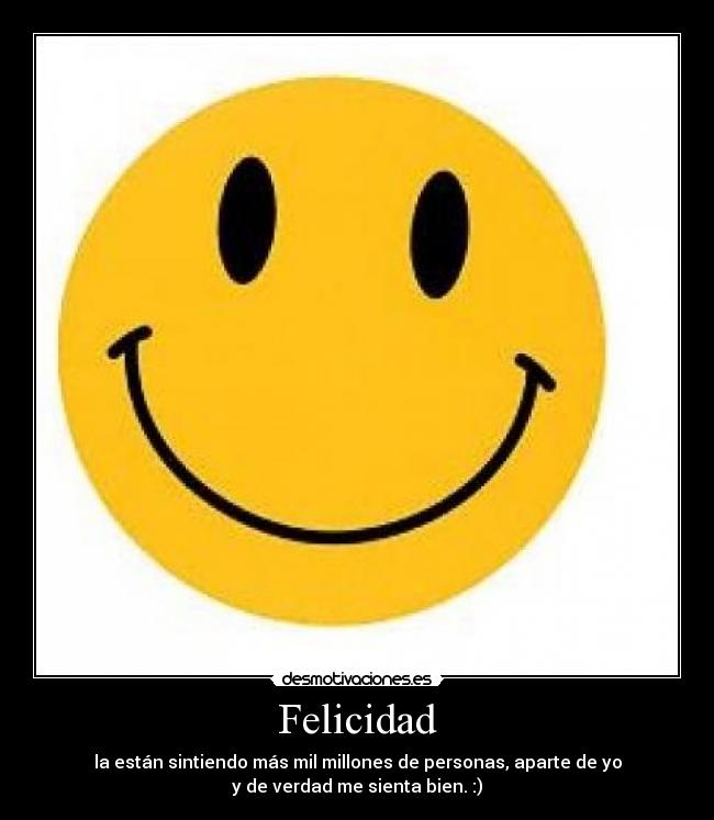 Felicidad - la están sintiendo más mil millones de personas, aparte de yo
y de verdad me sienta bien. :)