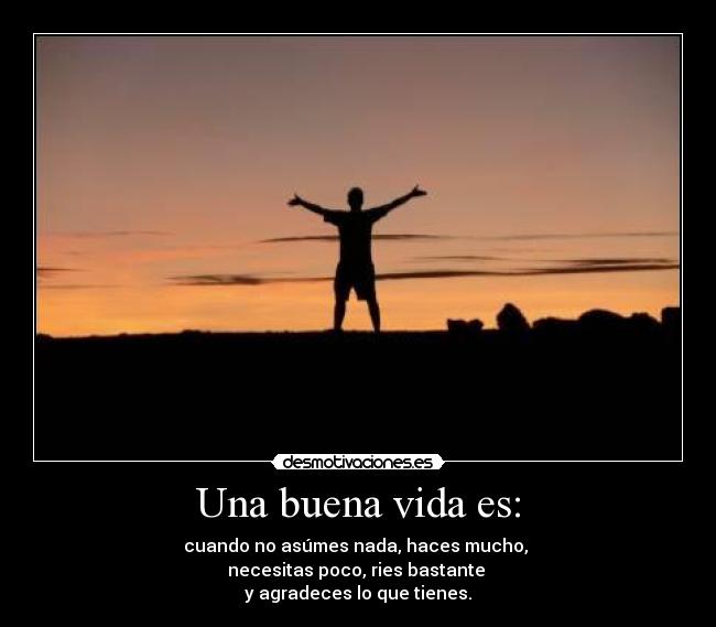 Una buena vida es: - cuando no asúmes nada, haces mucho,
necesitas poco, ries bastante
y agradeces lo que tienes.