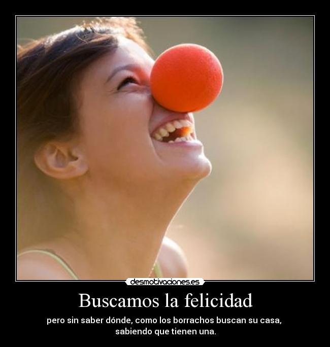 Buscamos la felicidad - pero sin saber dónde, como los borrachos buscan su casa, 
sabiendo que tienen una.