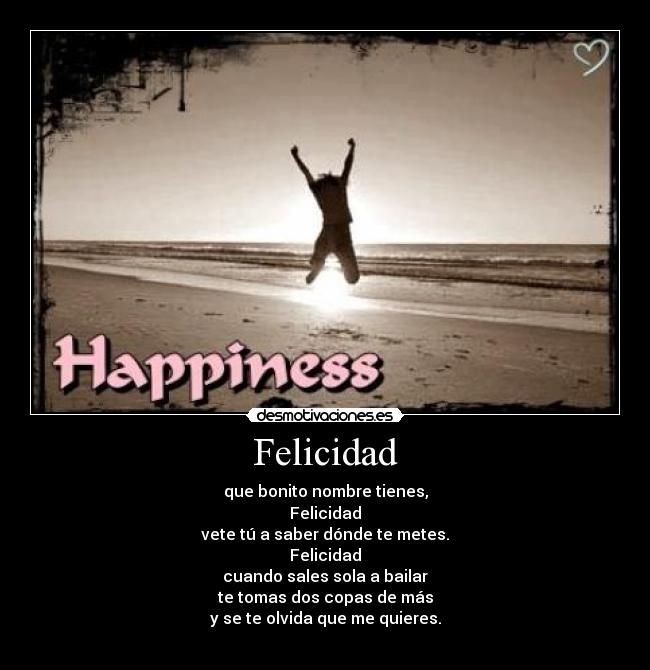 Felicidad - que bonito nombre tienes,
Felicidad
vete tú a saber dónde te metes.
Felicidad
cuando sales sola a bailar
te tomas dos copas de más
y se te olvida que me quieres.