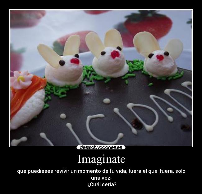 Imaginate - que puedieses revivir un momento de tu vida, fuera el que fuera, solo una vez.
¿Cuál sería?