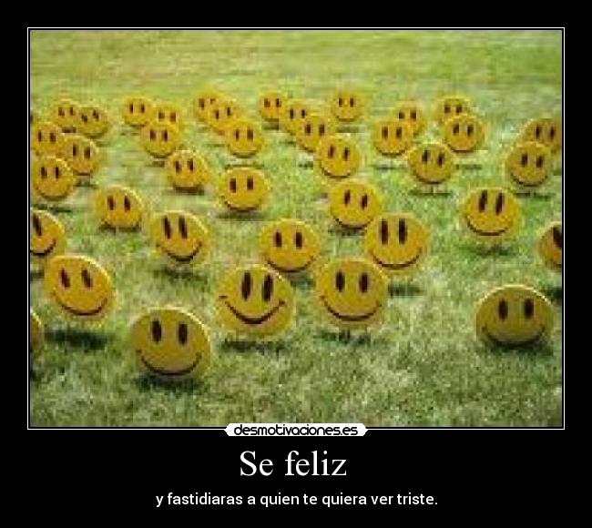 Se feliz - y fastidiaras a quien te quiera ver triste.