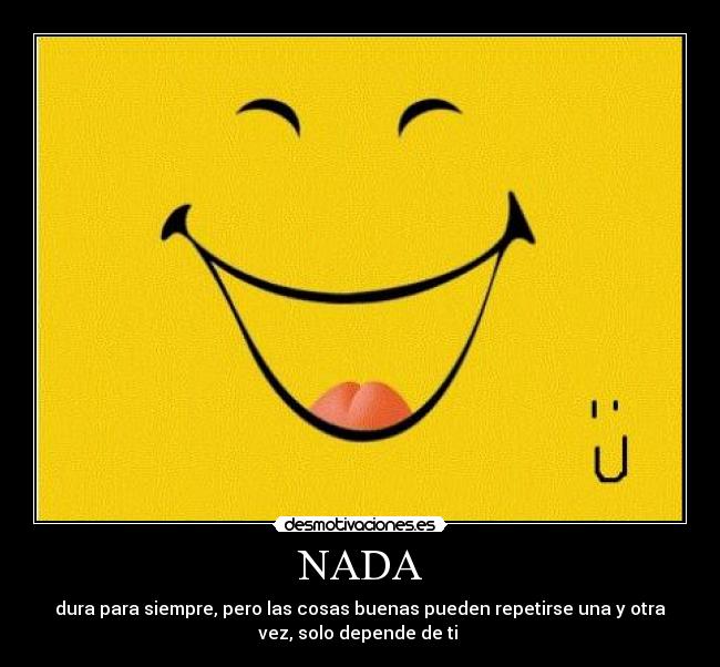 NADA - dura para siempre, pero las cosas buenas pueden repetirse una y otra
vez, solo depende de ti