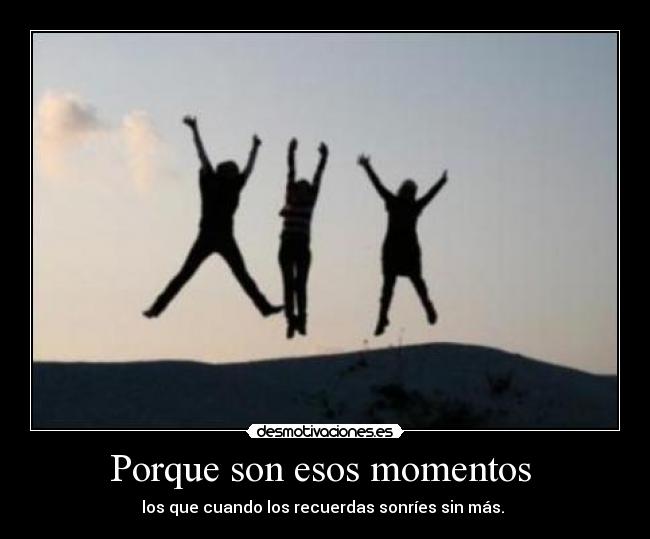 Porque son esos momentos  - los que cuando los recuerdas sonríes sin más. 