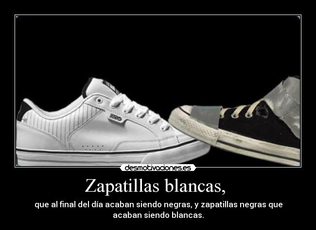 Zapatillas blancas,  - que al final del día acaban siendo negras, y zapatillas negras que
acaban siendo blancas.