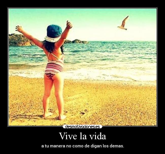 Vive la vida - a tu manera no como de digan los demas.