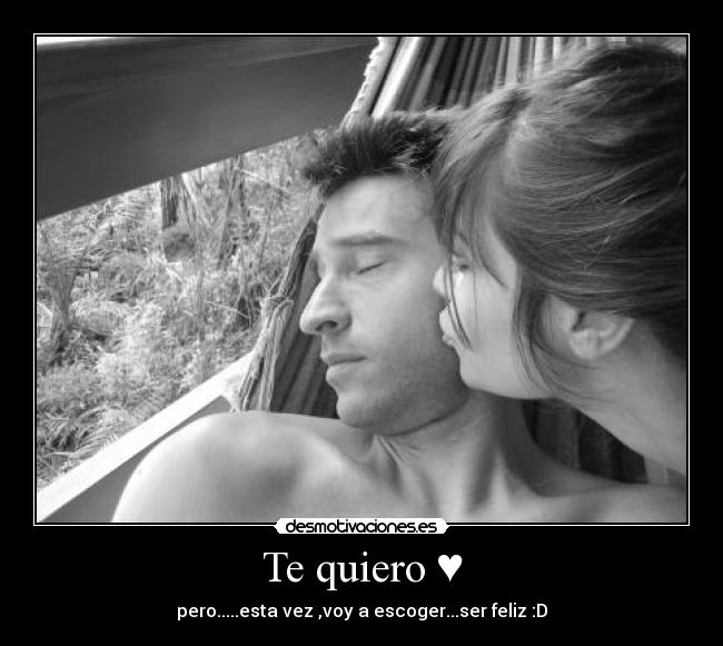 Te quiero ♥ - pero.....esta vez ,voy a escoger...ser feliz :D